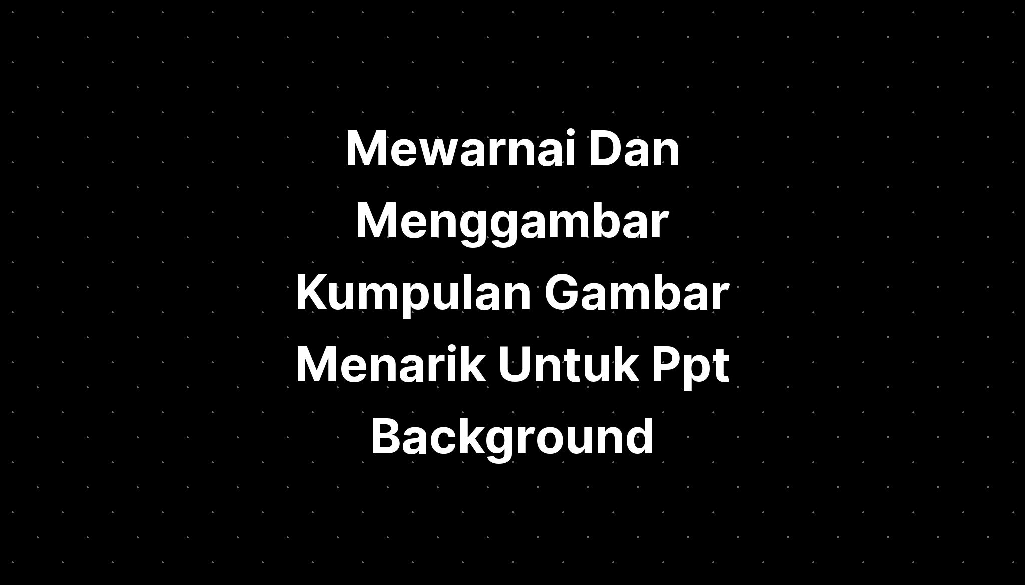 Mewarnai Dan Menggambar Kumpulan Gambar Menarik Untuk Ppt Background Imagesee 6503